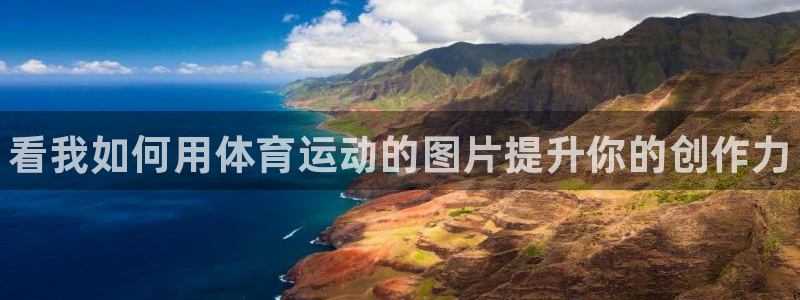 凯发官方正版app官方:看我如何用体育运动的图片提升你的创作
