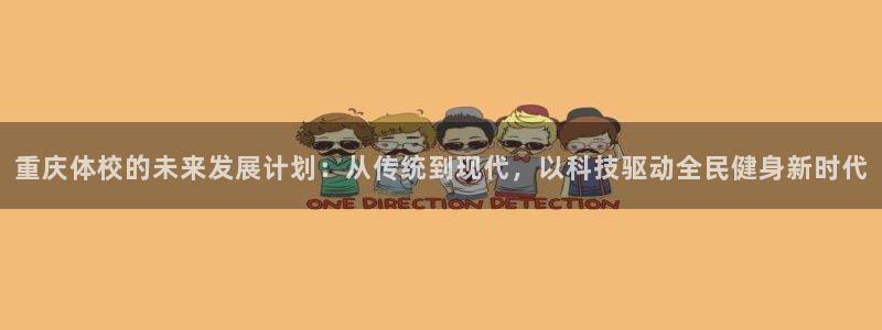 凯发官网下载平台是正规平台吗知乎:重庆体校的未来发展计划:从